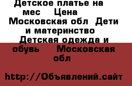 Детское платье на 6-9мес. › Цена ­ 250 - Московская обл. Дети и материнство » Детская одежда и обувь   . Московская обл.